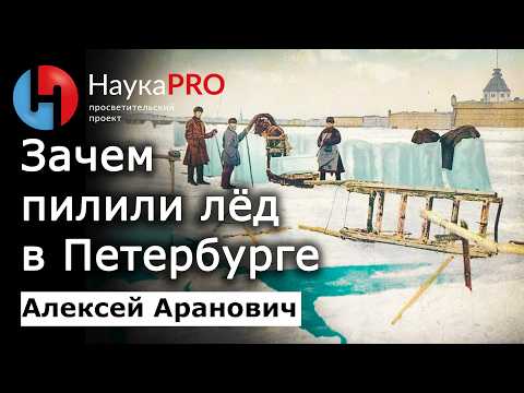 Зачем пилили лёд в Петербурге – Алексей Аранович | Научпоп