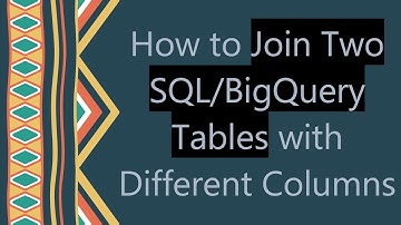 How to Join Two SQL/BigQuery Tables with Different Columns