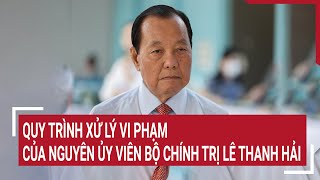 Quy trình xử lý vi phạm của nguyên Ủy viên Bộ Chính trị Lê Thanh Hải