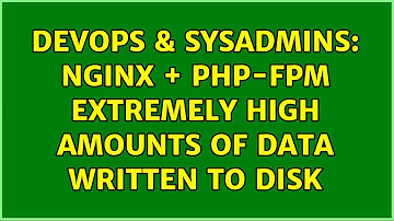 DevOps & SysAdmins: nginx + php-fpm extremely high amounts of data written to disk