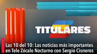 Las 10 del 10: Las noticias más importantes en Tele Zócalo Nocturno con Sergio Cisneros