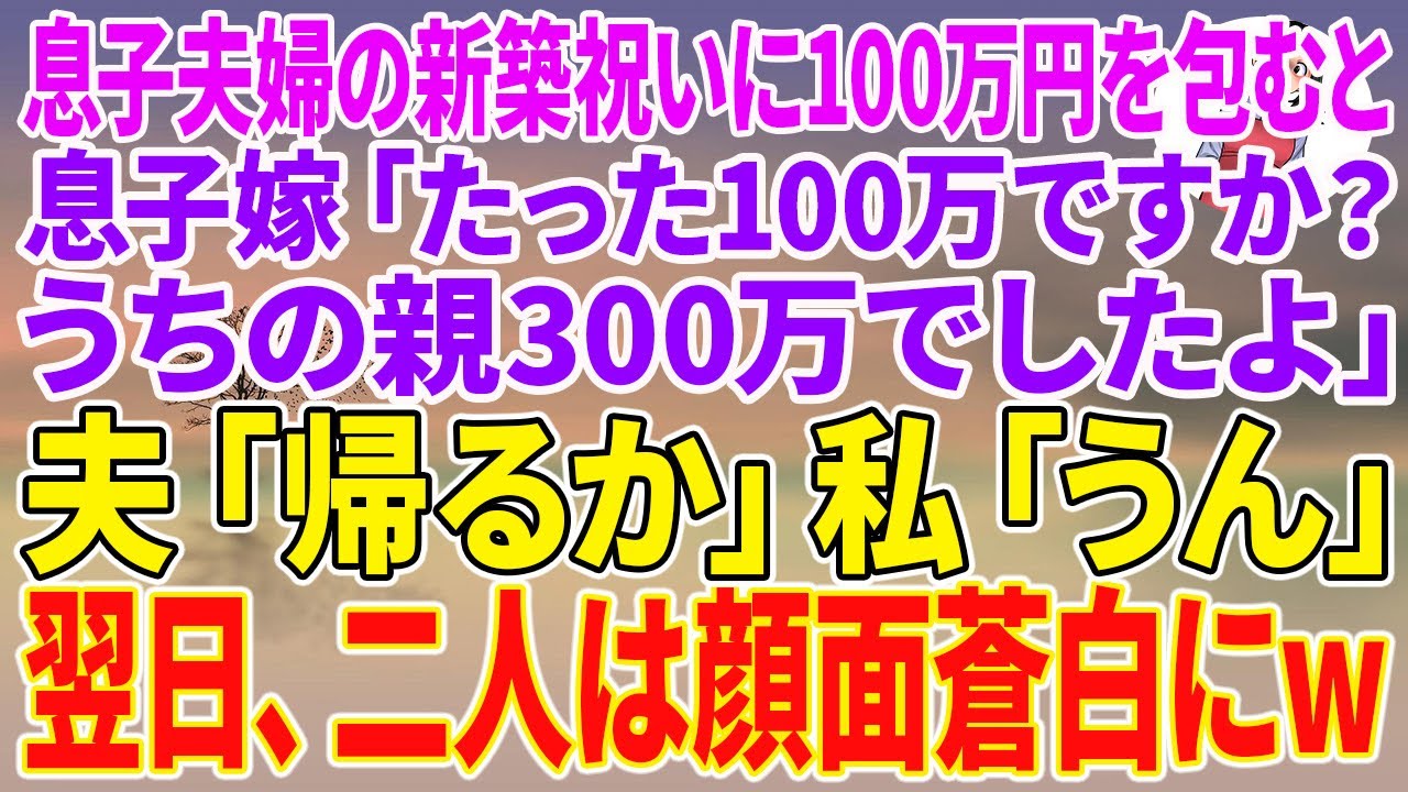 【スカッとする話】息子夫婦の新築祝いに100万円を包むと息子嫁「たった100万ですか？うちの親300万でしたよ」夫「帰るか」私「うん」翌日、二人は顔面蒼白にw【朗読】【スカッと】