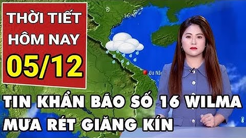 Dự báo thời tiết 5/12: Tin khẩn về bão số 16 Wilma vào Biển Đông; mưa rét giăng kín