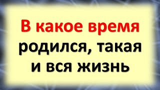 At what time was born, such and all life. Time of birth, what will tell, what fate, character