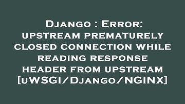 Django : Error: upstream prematurely closed connection while reading response header from upstream [