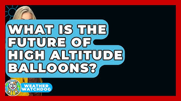 What Is The Future Of High Altitude Balloons? - Weather Watchdog