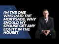 I’m the one who paid the mortgage, why should my spouse get any equity in the house?