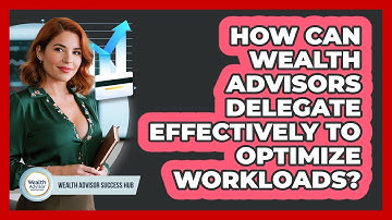 How Can Wealth Advisors Delegate Effectively To Optimize Workloads? - Wealth Advisor Success Hub
