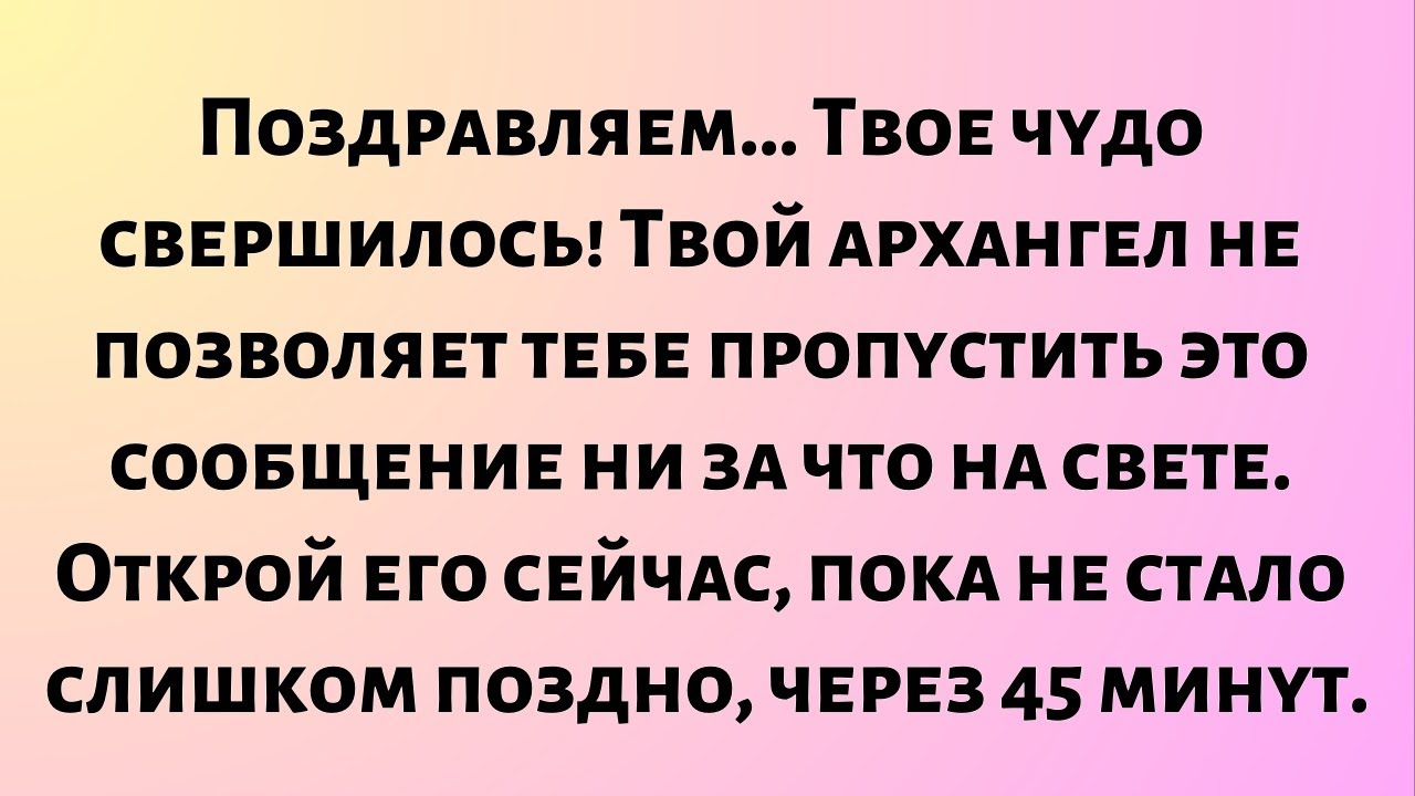 Поздравляем... Твое чудо свершилось! Твой архангел не позволяет тебе пропустить это сообщение...