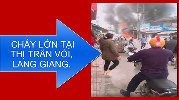 CẬN CẢNH VỤ CHÁY LỚN TẠI THỊ TRẤN VÔI, LẠNG GIANG, BẮC GIANG