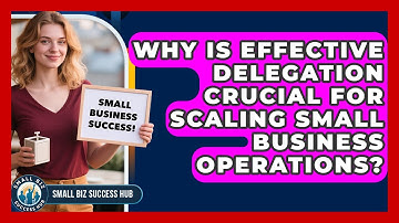Why Is Effective Delegation Crucial For Scaling Small Business Operations? - Small Biz Success Hub