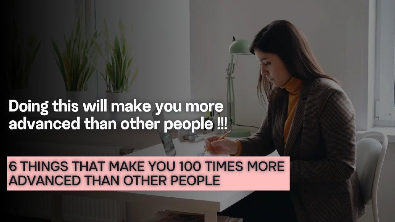 6 THINGS THAT MAKE YOU 100 TIMES MORE ADVANCED THAN OTHER PEOPLE - YouTube - More Advanced Than Usual