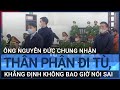 Nhận thân phận đi tù, ông Nguyễn Đức Chung khẳng định chưa bao giờ nói sai | VTC Tin mới
