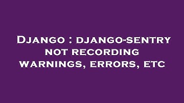 Django : django-sentry not recording warnings, errors, etc