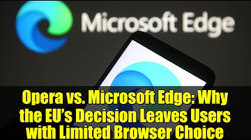 Opera vs. Microsoft Edge: Why the EU’s Decision Leaves Users with Limited Browser Choice