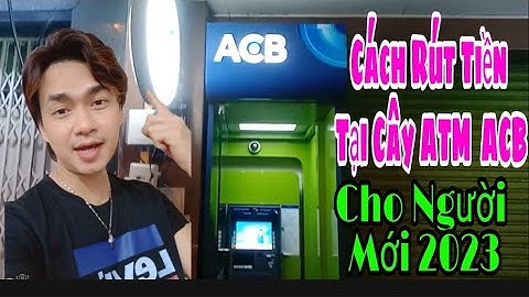 Hướng Dẫn Cách Rút Tiền Tại Cây ATM ACB Cho Người Mới, Kiến Thức Mới 4.0
