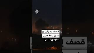 قصف جوي ومدفعي إسرائيلي على بلدة دبين جنوبي لبنان
