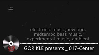 GOR KLE - 017 Center _ electronic music, electro house, new age, midtempo bass music