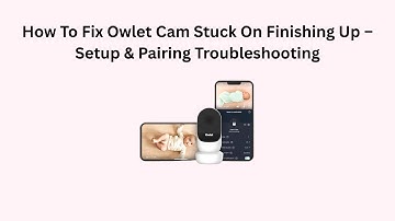 How To Fix Owlet Cam Stuck On Finishing Up – Setup & Pairing Troubleshooting