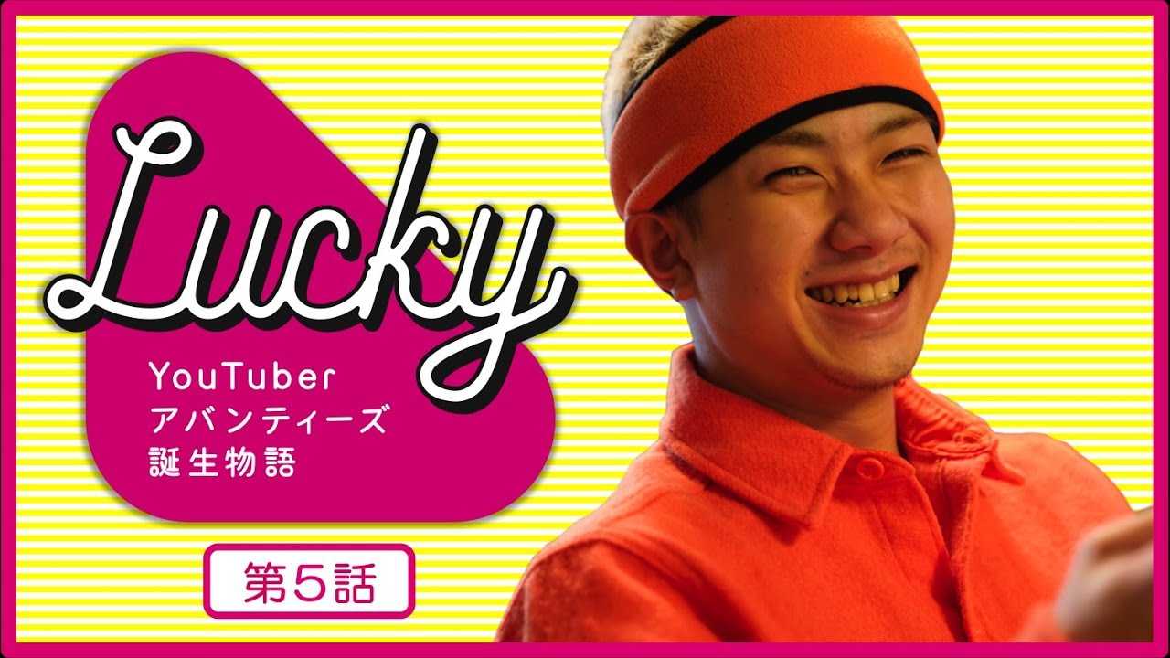 【最終話】 YouTuberアバンティーズ誕生物語 『LUCKY』 【全５話】