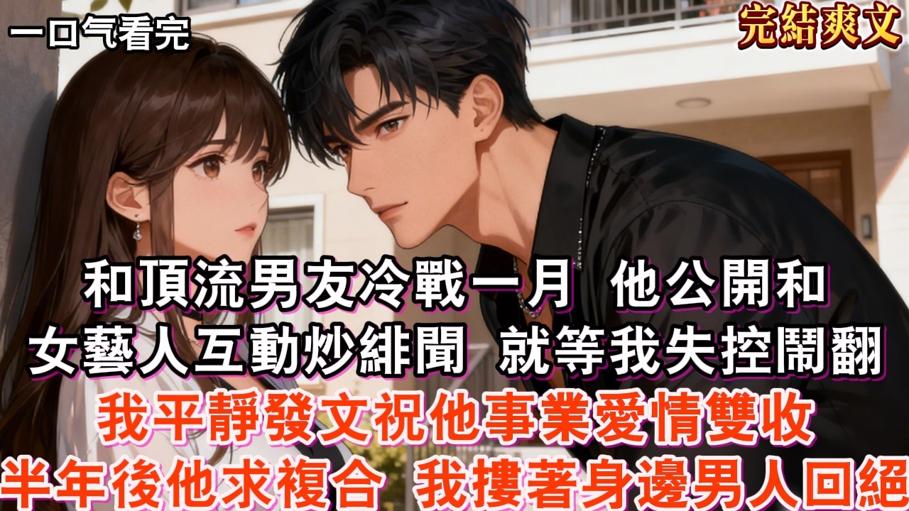 【完結】和頂流男友冷戰一月，他公開和女藝人互動炒緋聞，就等我失控鬧翻。我平靜發文祝他事業愛情雙收，搬離公寓時他攔住我冷笑：「以退為進？別把我作沒了！」半年後他卑微求複合，我摟著身邊穩重的男人回絕