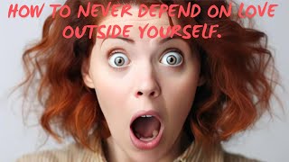 HOW TO NEVER DEPEND ON LOVE OUTSIDE YOURSELF.