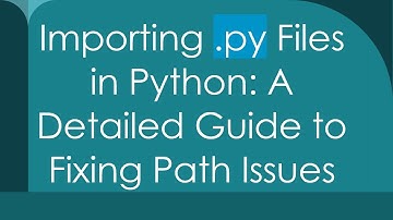 Importing .py Files in Python: A Detailed Guide to Fixing Path Issues