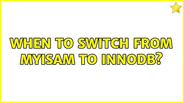 When to switch from MyISAM to InnoDB?