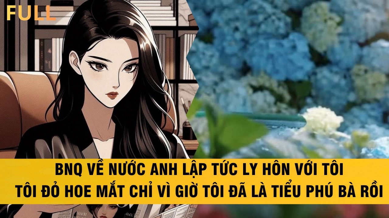 FULL | BNQ VỀ NƯỚC ANH LẬP TỨC LY HÔN VỚI TÔI, TÔI ĐỎ HOE MẮT CHỈ VÌ GIỜ TÔI ĐÃ LÀ PHÚ BÀ # audio