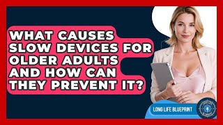 What Causes Slow Devices For Older Adults And How Can They Prevent It? - Long Life Blueprint