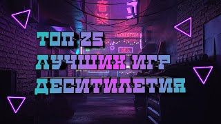 Топ 25 лучших игр ДЕСЯТИЛЕТИЯ!