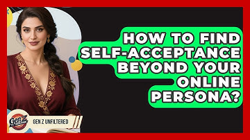 How To Find Self-acceptance Beyond Your Online Persona? - Gen Z Unfiltered