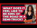 What Does It Feel Like To Be King Of The Road In A Semi-truck? - Big Truck Lovers