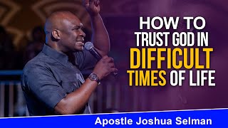 HOW TO TRUST GOD IN YOUR IN DIFFICULT TIMES - APOSTLE JOSHUA SELMAN