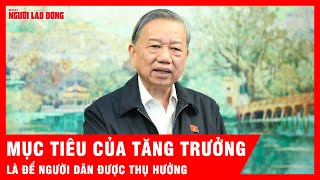 Tổng Bí Thư Tô Lâm Mục Tiêu Của Tăng Trưởng Là Để Người Dân Được Thụ Hưởng Tin Tức