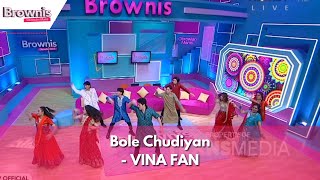 Bole Chudiyan | VINA FAN | BROWNIS (17/11/23)