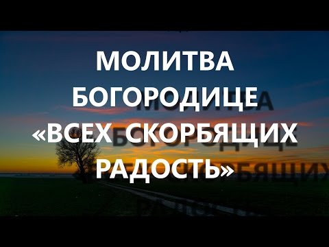 «ВСЕХ СКОРБЯЩИХ РАДОСТЬ» МОЛИТВА ПЕРЕД ИКОНОЙ БОЖИЕЙ МАТЕРИ