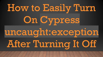 How to Easily Turn On Cypress uncaught:exception After Turning It Off