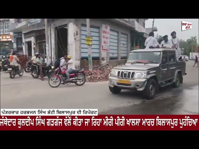 ਜੱਥੇਦਾਰ ਕੁਲਦੀਪ ਸਿੰਘ ਗੜਗੱਜ ਵੱਲੋਂ ਕੀਤਾ ਜਾ ਰਿਹਾ ਮੀਰੀ ਪੀਰੀ ਖਾਲਸਾ ਮਾਰਚ ਬਿਲਾਸਪੁਰ ਪੁਹੰਚਿਆ