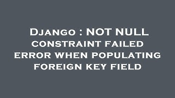Django : NOT NULL constraint failed error when populating foreign key field