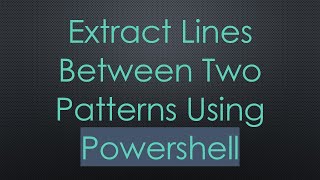 Extract Lines Between Two Patterns Using Powershell