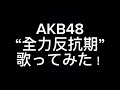 AKB48 &ldquo;全力反抗期&rdquo; 歌ってみた!