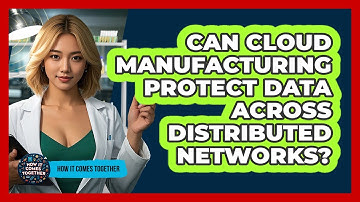 Can Cloud Manufacturing Protect Data Across Distributed Networks? - How It Comes Together