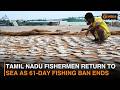 Tamil Nadu fishermen return to sea as 61-day fishing ban ends