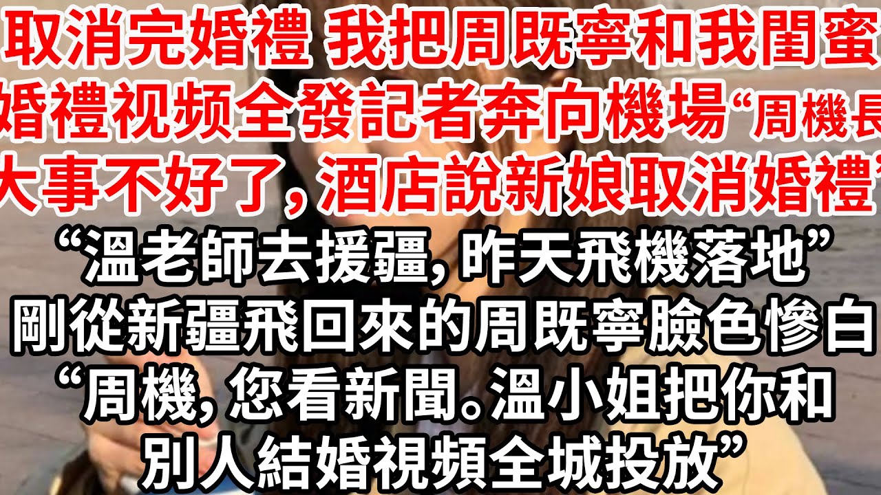 取消完婚禮 我把周既寧和我閨蜜婚禮视频全發記者，轉身奔向機場“周機長大事不好，酒店說新娘取消婚禮”“溫老師去援疆，昨天飛機”剛從新疆回來的周既寧臉色慘白“周機，您看新聞吧”