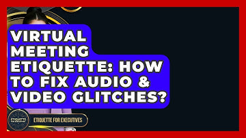 Virtual Meeting Etiquette: How To Fix Audio & Video Glitches? - Etiquette for Executives