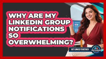Why Are My LinkedIn Group Notifications So Overwhelming? - Get Linked Together