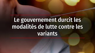 Le gouvernement durcit les modalités de lutte contre les variants