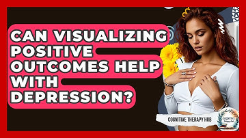 Can Visualizing Positive Outcomes Help With Depression? - Cognitive Therapy Hub