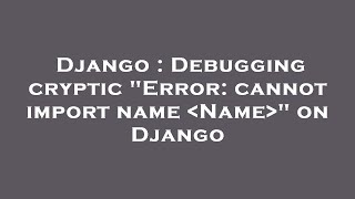 Django : Debugging cryptic Error: cannot import name  Name  on Django